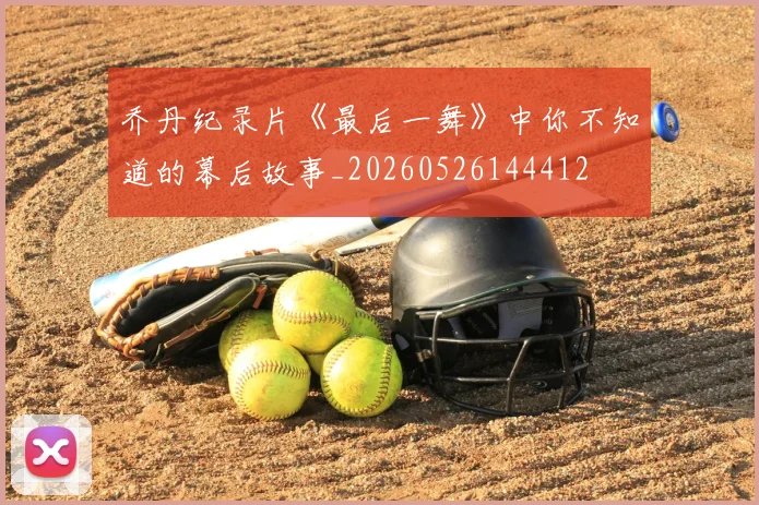 乔丹纪录片《最后一舞》中你不知道的幕后故事_20260526144412