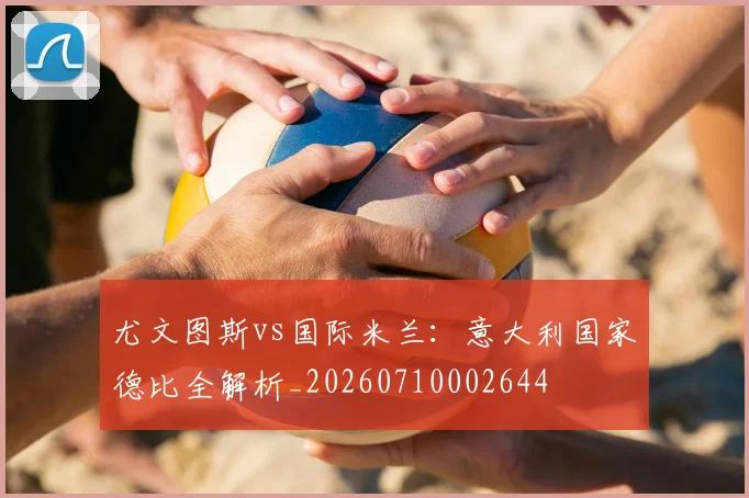 尤文图斯vs国际米兰：意大利国家德比全解析_20260710002644