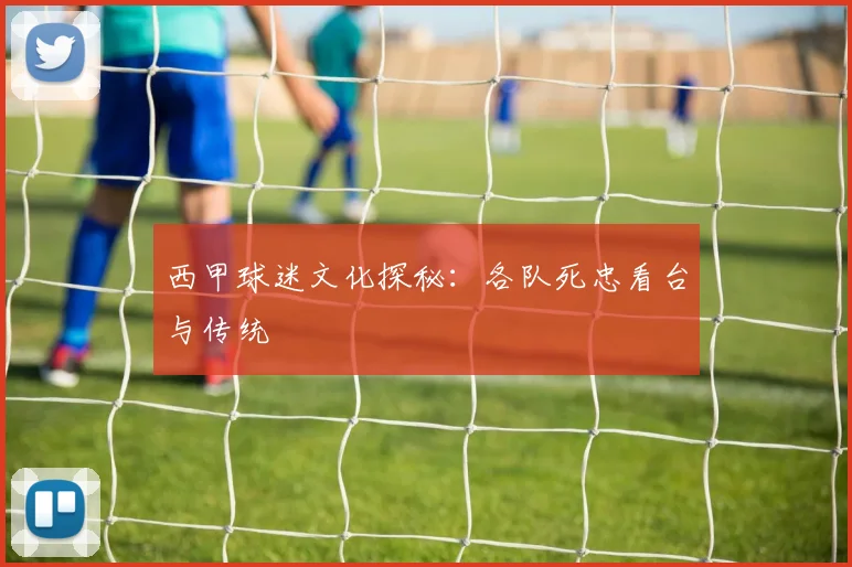 西甲球迷文化探秘：各队死忠看台与传统