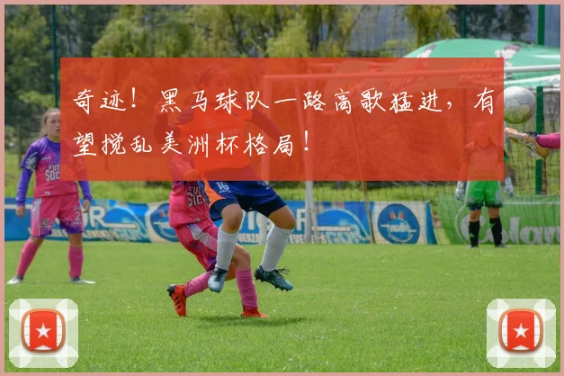 奇迹!黑马球队一路高歌猛进,有望搅乱美洲杯格局!