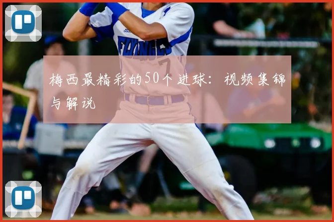 梅西最精彩的50个进球：视频集锦与解说