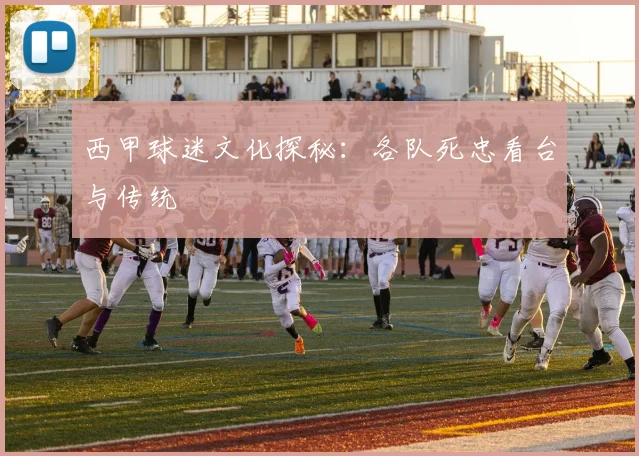 西甲球迷文化探秘:各队死忠看台与传统
