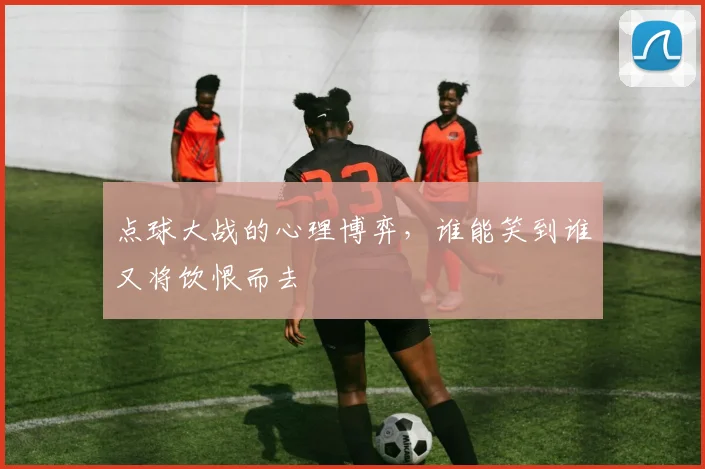 点球大战的心理博弈，谁能笑到谁又将饮恨而去