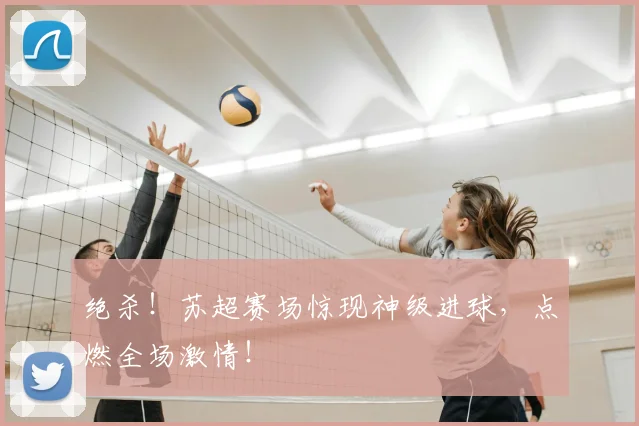 绝杀！苏超赛场惊现神级进球，点燃全场激情！