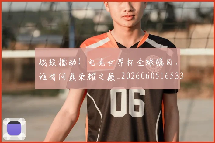 战鼓擂动！电竞世界杯全球瞩目，谁将问鼎荣耀之巅_20260605165331