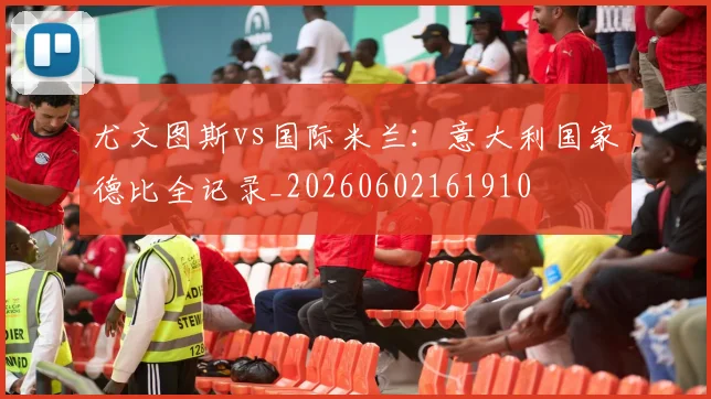 尤文图斯vs国际米兰：意大利国家德比全记录_20260602161910