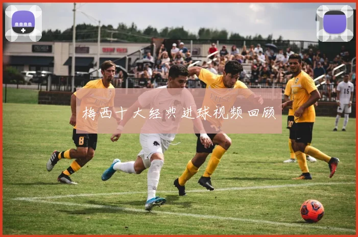 梅西十大经典进球视频回顾