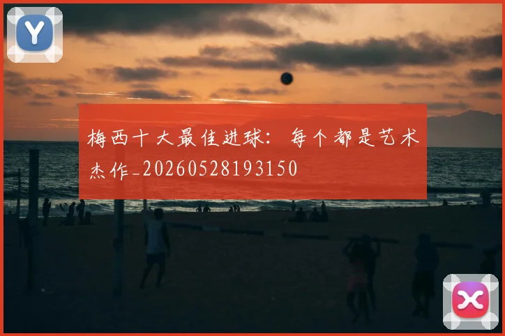 梅西十大最佳进球:每个都是艺术杰作_20260528193150