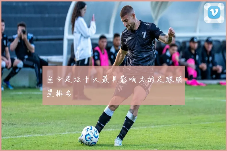 当今足坛十大最具影响力的足球明星排名