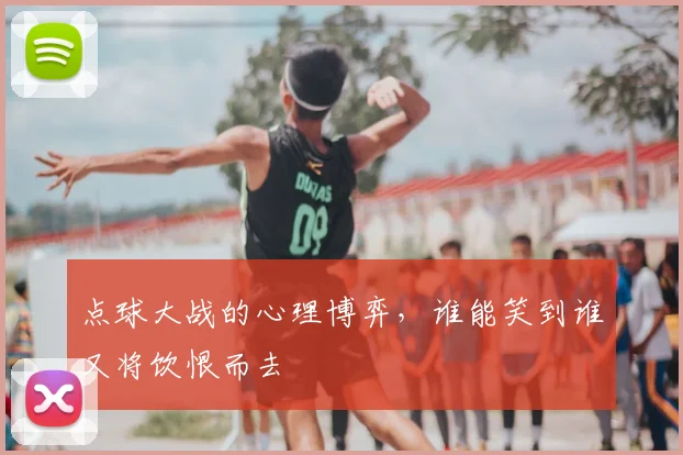 点球大战的心理博弈,谁能笑到谁又将饮恨而去