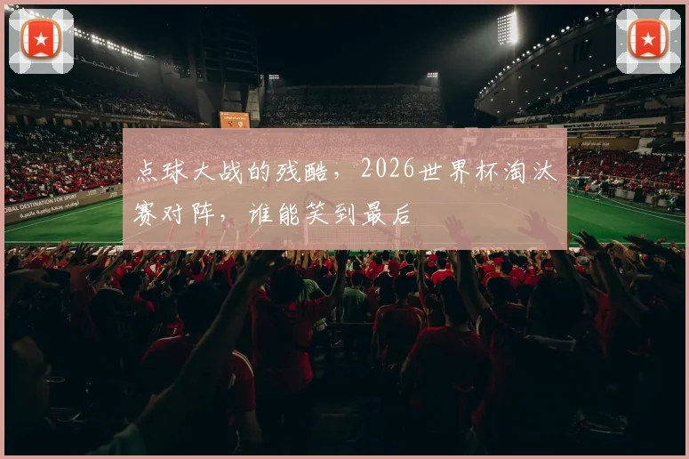 点球大战的残酷，2026世界杯淘汰赛对阵，谁能笑到最后