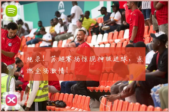 绝杀！苏超赛场惊现神级进球，点燃全场激情！