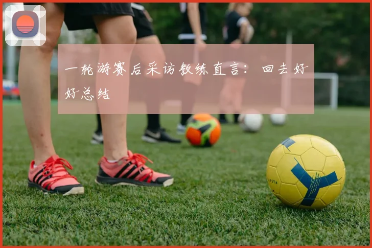 一轮游赛后采访教练直言:回去好好总结