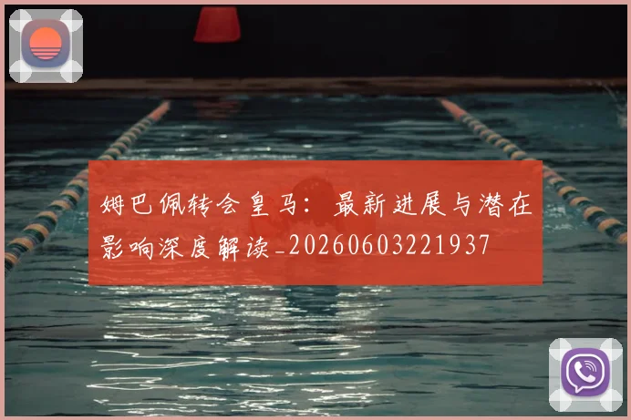 姆巴佩转会皇马：最新进展与潜在影响深度解读_20260603221937