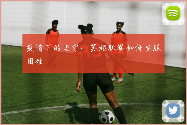 疫情下的坚守,苏超联赛如何克服困难