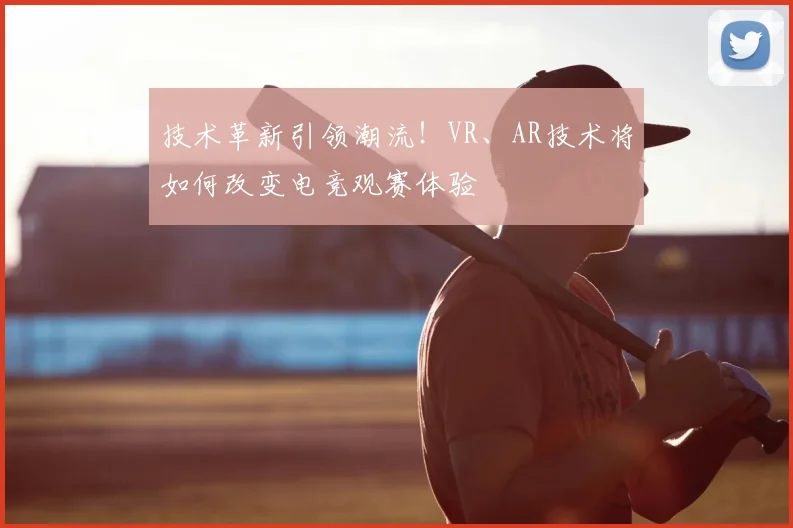 技术革新引领潮流！VR、AR技术将如何改变电竞观赛体验