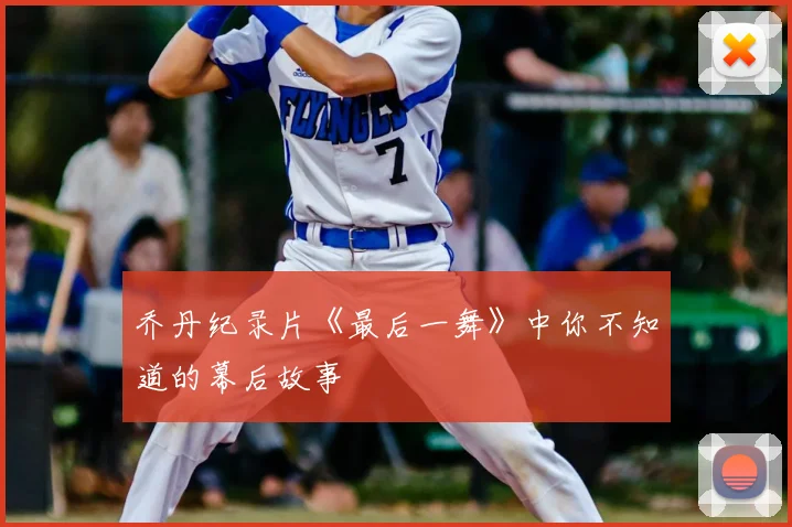 乔丹纪录片《最后一舞》中你不知道的幕后故事