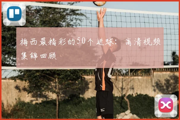 梅西最精彩的50个进球:高清视频集锦回顾