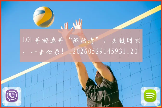 LOL手游选手“终结者”，关键时刻，一击必杀！_20260529145931_20260702044116