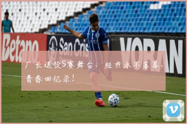 厂长退役S赛舞台,经典永不落幕,青春回忆杀!