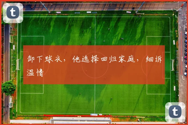 卸下球衣，他选择回归家庭，细诉温情
