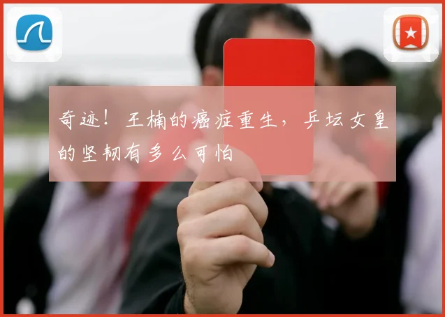 奇迹!王楠的癌症重生,乒坛女皇的坚韧有多么可怕