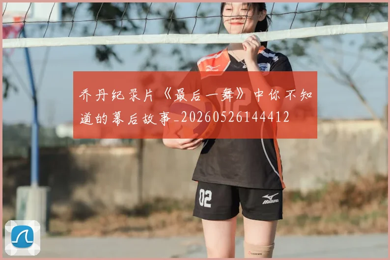 乔丹纪录片《最后一舞》中你不知道的幕后故事_20260526144412