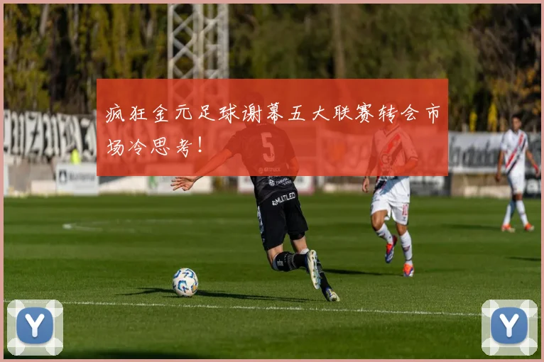 疯狂金元足球谢幕五大联赛转会市场冷思考！