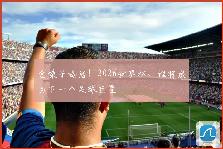 金嗓子喊话!2026世界杯,谁将成为下一个足球巨星