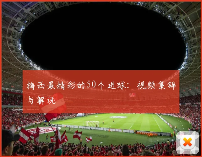 梅西最精彩的50个进球:视频集锦与解说