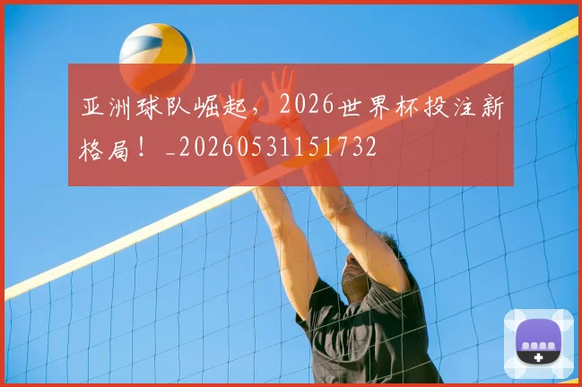 亚洲球队崛起，2026世界杯投注新格局！_20260531151732