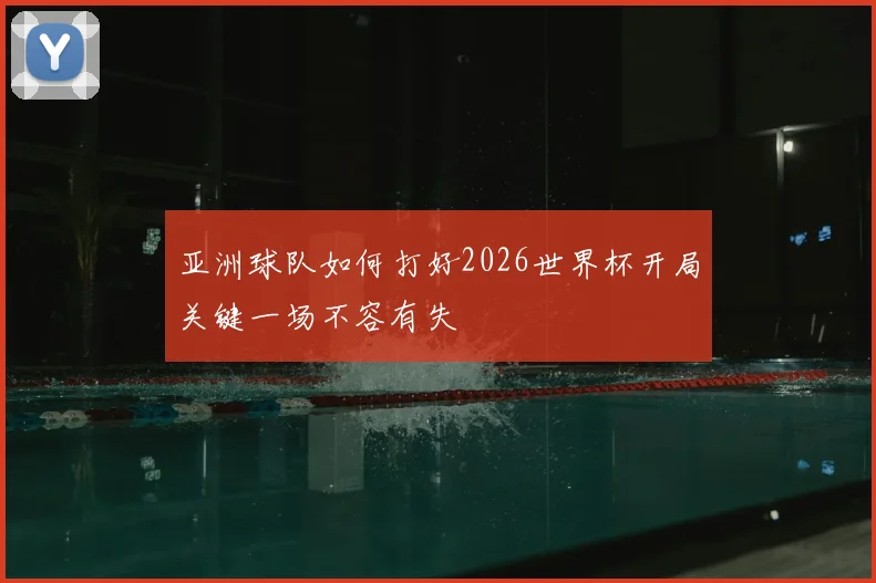 亚洲球队如何打好2026世界杯开局关键一场不容有失